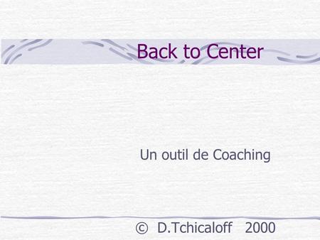 Back to Center Un outil de Coaching © D.Tchicaloff 2000.