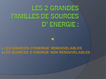 LES 2 GRANDES FAMILLES DE SOURCES D’ ENERGIE :
