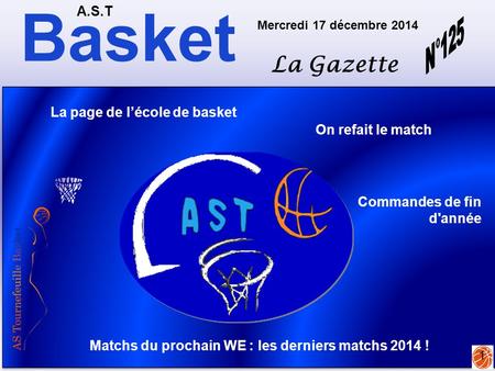 Basket A.S.T La Gazette Mercredi 17 décembre 2014 1 Matchs du prochain WE : les derniers matchs 2014 ! On refait le match La page de l’école de basket.