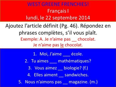 WEST GREENE FRENCHIES! Français I lundi, le 22 septembre 2014 1.Moi, J’aime ___ école. 2.Tu aimes ___ mathématiques? 3.Vous aimez __ biologie? (f.) 4.Elles.