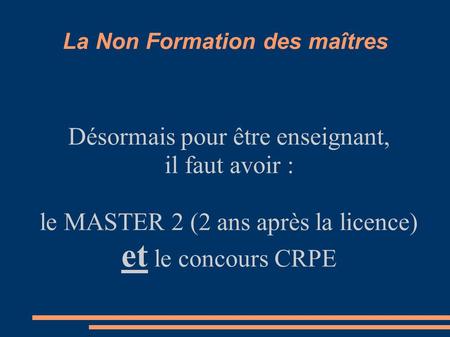 La Non Formation des maîtres Désormais pour être enseignant, il faut avoir : le MASTER 2 (2 ans après la licence) et le concours CRPE.
