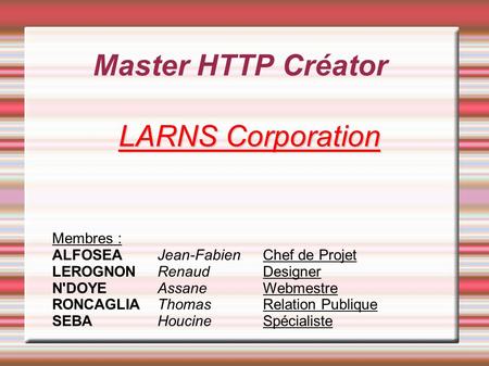 Master HTTP Créator LARNS Corporation Membres : ALFOSEAJean-FabienChef de Projet LEROGNONRenaudDesigner N'DOYEAssaneWebmestre RONCAGLIAThomasRelation Publique.