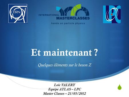  Et maintenant ? Quelques éléments sur le boson Z Loïc VALERY Equipe ATLAS – LPC Master Classes – 21/03/2012.