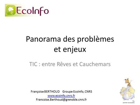 Panorama des problèmes et enjeux TIC : entre Rêves et Cauchemars Françoise BERTHOUD Groupe EcoInfo, CNRS