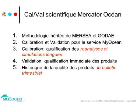 Nereus Project, réunion Océano, Toulouse, 30/09/2008 Journée de rencontre Météo France/Mecator/Océan 14 Juin 2010 Cal/Val scientifique Mercator Océan 1.