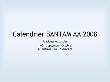 Calendrier BANTAM AA 2008 Pratiques et parties Août- Septembre- Octobre Les pratiques sont de 19h00à21h00.
