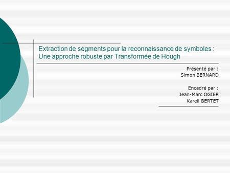 Extraction de segments pour la reconnaissance de symboles : Une approche robuste par Transformée de Hough Présenté par : Simon BERNARD Encadré par : Jean-Marc.