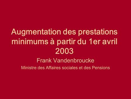 Augmentation des prestations minimums à partir du 1er avril 2003 Frank Vandenbroucke Ministre des Affaires sociales et des Pensions.