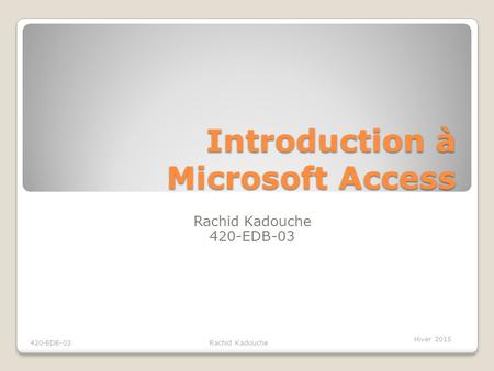 Introduction à Microsoft Access Rachid Kadouche 420-EDB-03 Hiver 2015 420-EDB-03 Rachid Kadouche.
