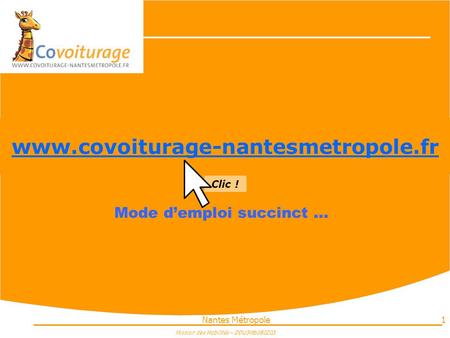 Nantes Métropole1 www.covoiturage-nantesmetropole.fr Mode d’emploi succinct … Clic ! www.covoiturage-nantesmetropole.fr Mission des Mobilités – DDU3Mb080203.