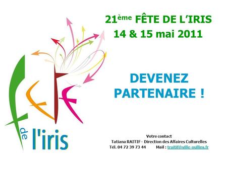 21 ème FÊTE DE L’IRIS 14 & 15 mai 2011 DEVENEZ PARTENAIRE ! Votre contact Tatiana RAITIF - Direction des Affaires Culturelles Tél. 04 72 39 73 44 Mail.