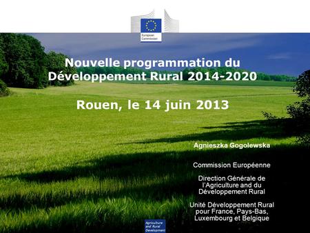 Agriculture and Rural Development Nouvelle programmation du Développement Rural 2014-2020 Rouen, le 14 juin 2013 Agnieszka Gogolewska Commission Européenne.