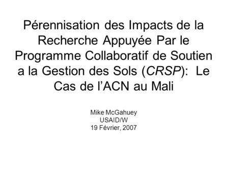 Pérennisation des Impacts de la Recherche Appuyée Par le Programme Collaboratif de Soutien a la Gestion des Sols (CRSP): Le Cas de l’ACN au Mali Mike McGahuey.