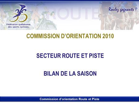 Commission d’orientation Route et Piste COMMISSION D’ORIENTATION 2010 SECTEUR ROUTE ET PISTE BILAN DE LA SAISON.