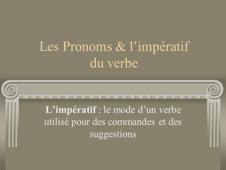 Les Pronoms & l’impératif du verbe L’impératif : le mode d’un verbe utilisé pour des commandes et des suggestions.