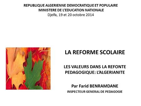 REPUBLIQUE ALGERIENNE DEMOCRATIQUE ET POPULAIRE  MINISTERE DE L’EDUCATION NATIONALE Djelfa, 19 et 20 octobre 2014 LA REFORME SCOLAIRE LES VALEURS DANS.