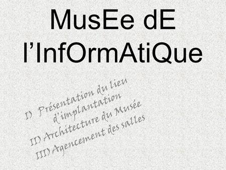 MusEe dE l’InfOrmAtiQue I)Présentation du lieu d’implantation II)Architecture du Musée III)Agencement des salles.