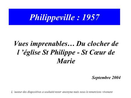 Philippeville : 1957 Vues imprenables… Du clocher de l ’église St Philippe - St Cœur de Marie Septembre 2004 L ’auteur des diapositives a souhaité rester.