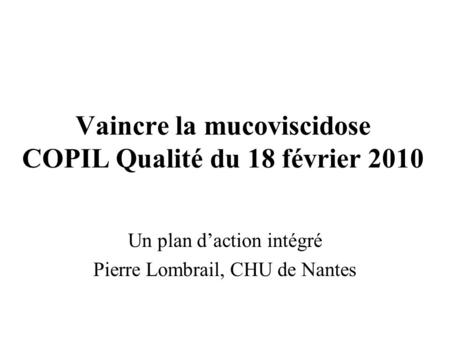Vaincre la mucoviscidose COPIL Qualité du 18 février 2010 Un plan d’action intégré Pierre Lombrail, CHU de Nantes.