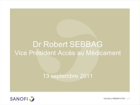 NOM DE LA PRESENTATION | 1 Dr Robert SEBBAG Vice Président Accès au Médicament 13 septembre 2011.