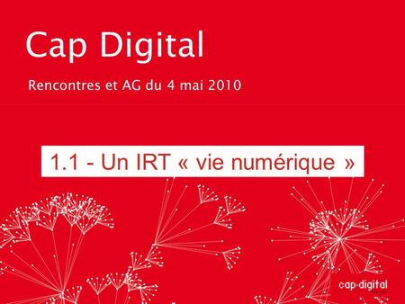 Cap Digital Rencontres et AG du 4 mai 2010 1.1 - Un IRT « vie numérique »