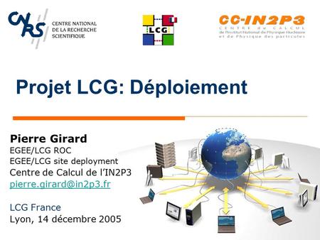 Projet LCG: Déploiement Pierre Girard EGEE/LCG ROC EGEE/LCG site deployment Centre de Calcul de l’IN2P3 LCG France Lyon, 14 décembre.