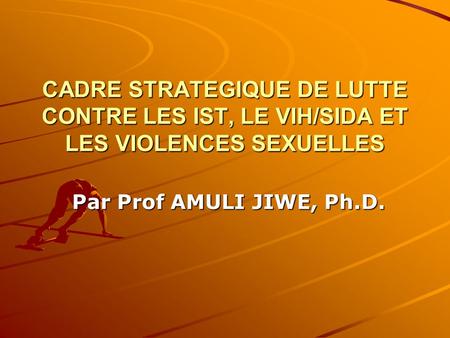 CADRE STRATEGIQUE DE LUTTE CONTRE LES IST, LE VIH/SIDA ET LES VIOLENCES SEXUELLES Par Prof AMULI JIWE, Ph.D.
