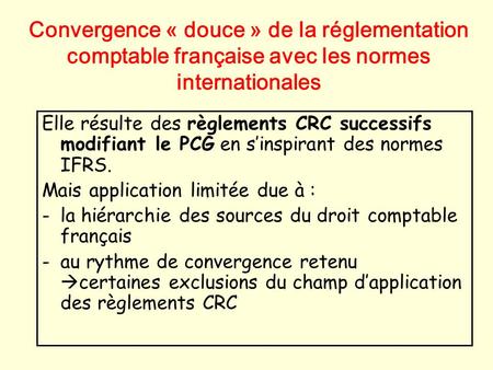 Convergence « douce » de la réglementation comptable française avec les normes internationales Elle résulte des règlements CRC successifs modifiant le.