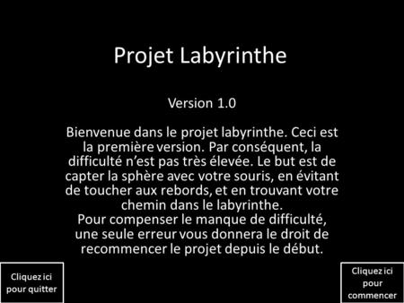 Projet Labyrinthe Version 1.0 Bienvenue dans le projet labyrinthe. Ceci est la première version. Par conséquent, la difficulté n’est pas très élevée. Le.