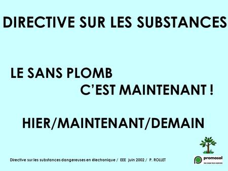 Directive sur les substances dangereuses en électronique / EEE juin 2002 / P. ROLLET DIRECTIVE SUR LES SUBSTANCES LE SANS PLOMB C’EST MAINTENANT ! HIER/MAINTENANT/DEMAIN.