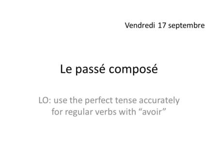 Le passé composé LO: use the perfect tense accurately for regular verbs with “avoir” Vendredi 17 septembre.