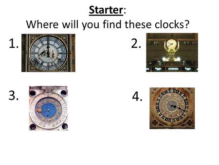 Starter: Where will you find these clocks? 1.2. 3. 4.