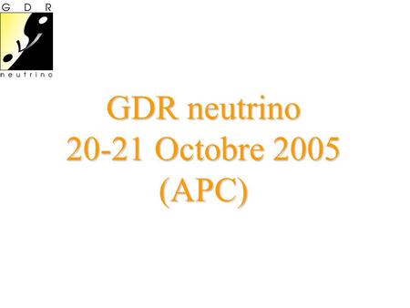 GDR neutrino 20-21 Octobre 2005 (APC). Agenda Jeudi 20 Octobre (APC Salle 4 Collège de France) 10:00-12:30: Réunion du Conseil Scientifique 14:00-14:15: