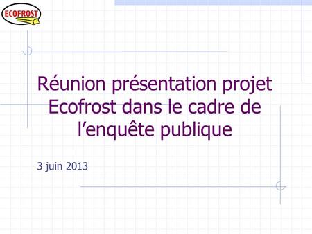 Réunion présentation projet Ecofrost dans le cadre de l’enquête publique 3 juin 2013.