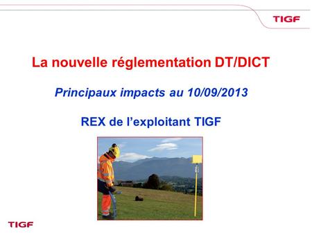 La nouvelle réglementation DT/DICT Principaux impacts au 10/09/2013 REX de l’exploitant TIGF.