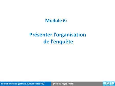 Formation des enquêteurs, Evaluation ScoPeO(Nom du pays), (date) Module 6: Présenter l’organisation de l’enquête.