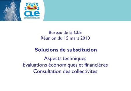 Bureau de la CLE Réunion du 15 mars 2010 Solutions de substitution Aspects techniques Évaluations économiques et financières Consultation des collectivités.