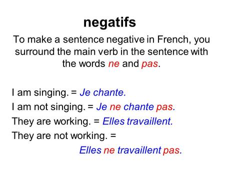 Negatifs To make a sentence negative in French, you surround the main verb in the sentence with the words ne and pas. I am singing. = Je chante. I am not.