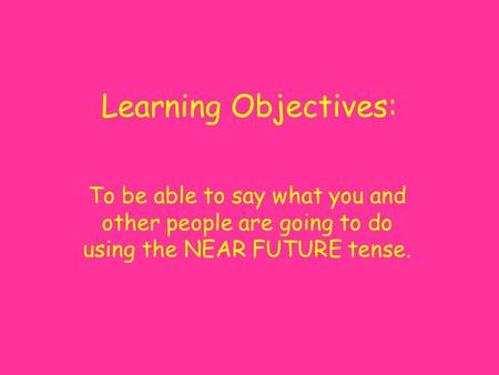 Learning Objectives: To be able to say what you and other people are going to do using the NEAR FUTURE tense.