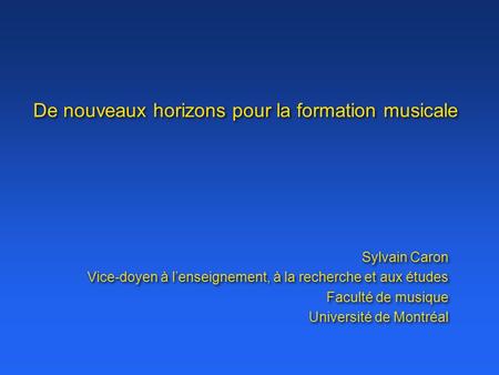 De nouveaux horizons pour la formation musicale Sylvain Caron Vice-doyen à l’enseignement, à la recherche et aux études Faculté de musique Université de.