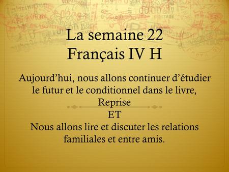 La semaine 22 Français IV H Aujourd’hui, nous allons continuer d’étudier le futur et le conditionnel dans le livre, Reprise ET Nous allons lire et discuter.