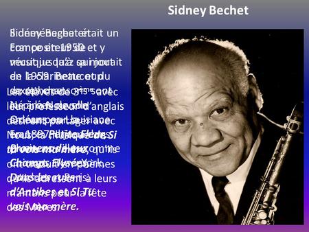 Sidney Bechet Sidney Bechet était un compositeur de musique Jazz qui jouait de la clarinette et du saxophone. Né à la Nouvelle Orléans en Louisiane en.