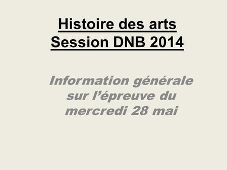 Histoire des arts Session DNB 2014 Information générale sur l’épreuve du mercredi 28 mai.