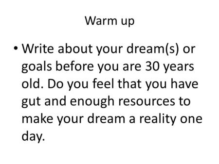 Warm up Write about your dream(s) or goals before you are 30 years old. Do you feel that you have gut and enough resources to make your dream a reality.