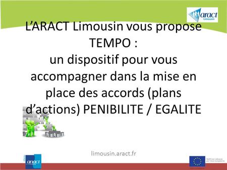 L’ARACT Limousin vous propose TEMPO : un dispositif pour vous accompagner dans la mise en place des accords (plans d’actions) PENIBILITE / EGALITE limousin.aract.fr.