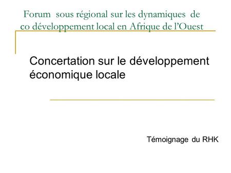 Forum sous régional sur les dynamiques de co développement local en Afrique de l’Ouest Concertation sur le développement économique locale Témoignage du.