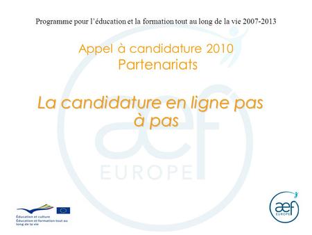 La candidature en ligne pas à pas Programme pour l’éducation et la formation tout au long de la vie 2007-2013 Appel à candidature 2010 Partenariats.