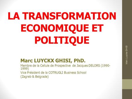 LA TRANSFORMATION ECONOMIQUE ET POLITIQUE Marc LUYCKX GHISI, PhD. Membre de la Cellule de Prospective de Jacques DELORS (1990- 1999) Vice Président de.