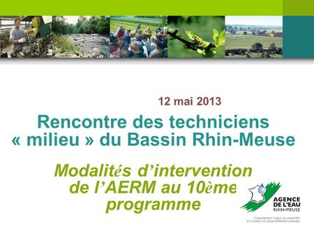 Rencontre des techniciens « milieu » du Bassin Rhin-Meuse 12 mai 2013 Modalit é s d ’ intervention de l ’ AERM au 10 è me programme.