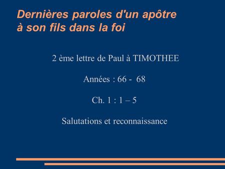 Dernières paroles d'un apôtre à son fils dans la foi 2 ème lettre de Paul à TIMOTHEE Années : 66 - 68 Ch. 1 : 1 – 5 Salutations et reconnaissance.